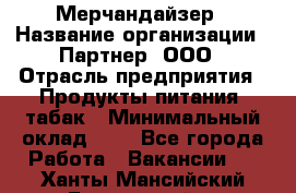 Мерчандайзер › Название организации ­ Партнер, ООО › Отрасль предприятия ­ Продукты питания, табак › Минимальный оклад ­ 1 - Все города Работа » Вакансии   . Ханты-Мансийский,Белоярский г.